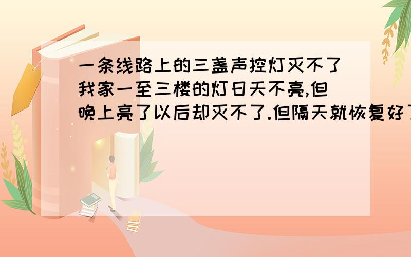 一条线路上的三盏声控灯灭不了我家一至三楼的灯日天不亮,但晚上亮了以后却灭不了.但隔天就恢复好了,但过几天又是这种况,问附近的电工,都不明白是咋回事,