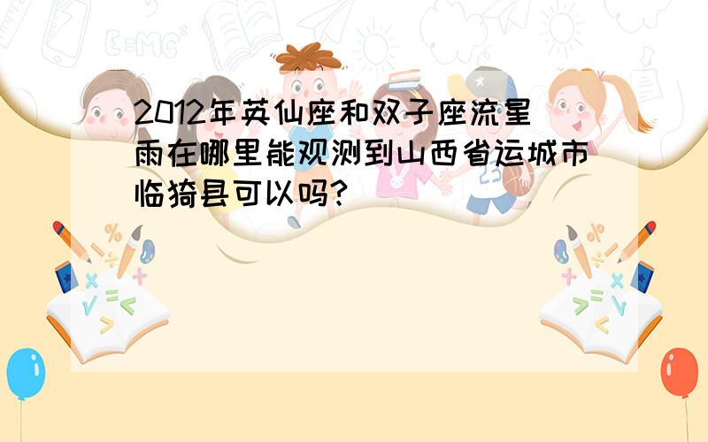 2012年英仙座和双子座流星雨在哪里能观测到山西省运城市临猗县可以吗?