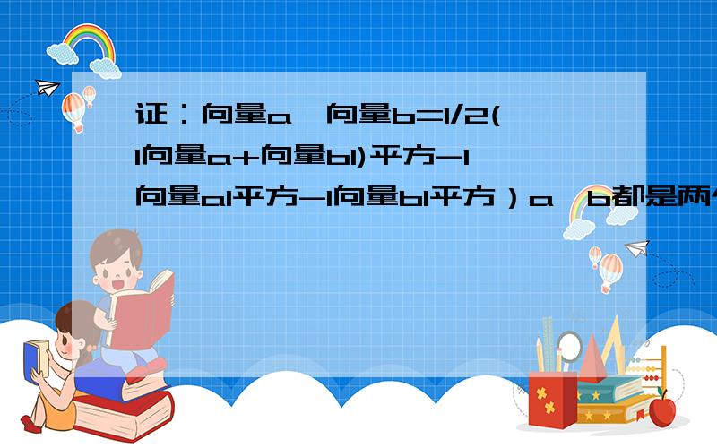 证：向量a*向量b=1/2(I向量a+向量bI)平方-I向量aI平方-I向量bI平方）a,b都是两个非零向量