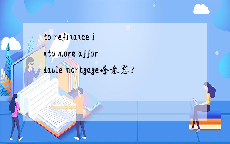 to refinance into more affordable mortgage啥意思?