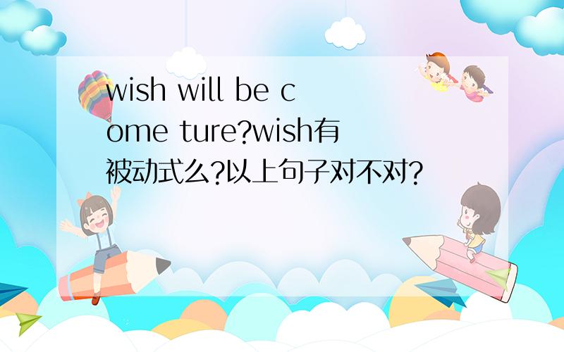 wish will be come ture?wish有被动式么?以上句子对不对?