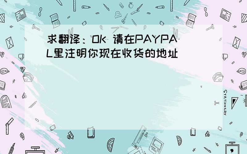 求翻译：OK 请在PAYPAL里注明你现在收货的地址