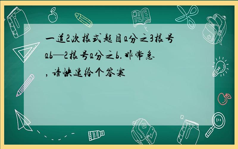 一道2次根式题目a分之3根号ab—2根号a分之b.非常急，请快速给个答案