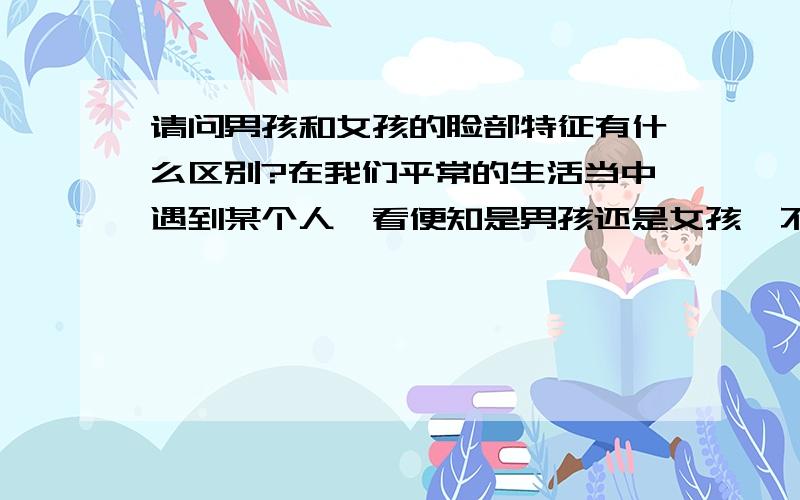 请问男孩和女孩的脸部特征有什么区别?在我们平常的生活当中遇到某个人一看便知是男孩还是女孩,不知这是人一生下来就有某种反射 还是另有其因