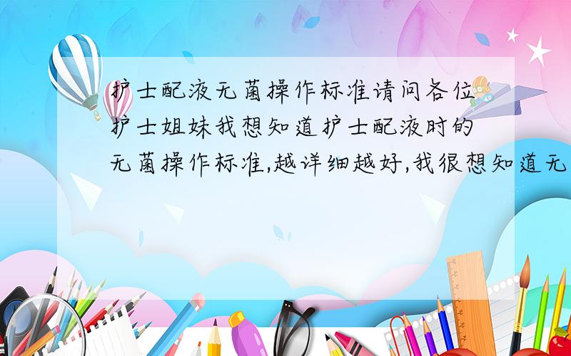 护士配液无菌操作标准请问各位护士姐妹我想知道护士配液时的无菌操作标准,越详细越好,我很想知道无菌操作的规章制度