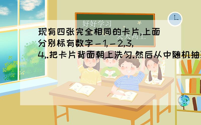 现有四张完全相同的卡片,上面分别标有数字－1,－2,3,4,.把卡片背面朝上洗匀.然后从中随机抽取两张,则这两张可片上的数字之积为负数的概率是多少?