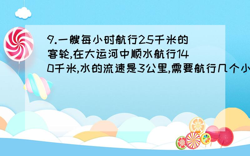 9.一艘每小时航行25千米的客轮,在大运河中顺水航行140千米,水的流速是3公里,需要航行几个小时?这题求公式10.甲乙共带86元钱,甲花去自己所带钱数的4/9,乙花去16元,这时两人所剩钱数相等,求