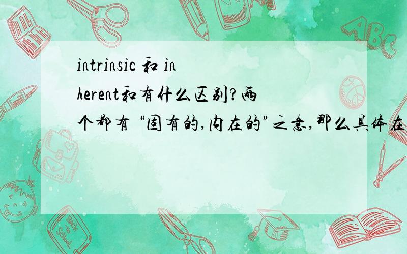 intrinsic 和 inherent和有什么区别?两个都有 “固有的,内在的”之意,那么具体在含意及用法上有哪些区别呢?请举例说明,而不是仅仅照抄词典,