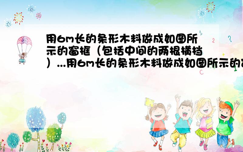 用6m长的条形木料做成如图所示的窗框（包括中间的两根横档）...用6m长的条形木料做成如图所示的窗框（包括中间的两根横档）.问：窗框的高和宽分别是多少时,窗户的面积最大（此时采光