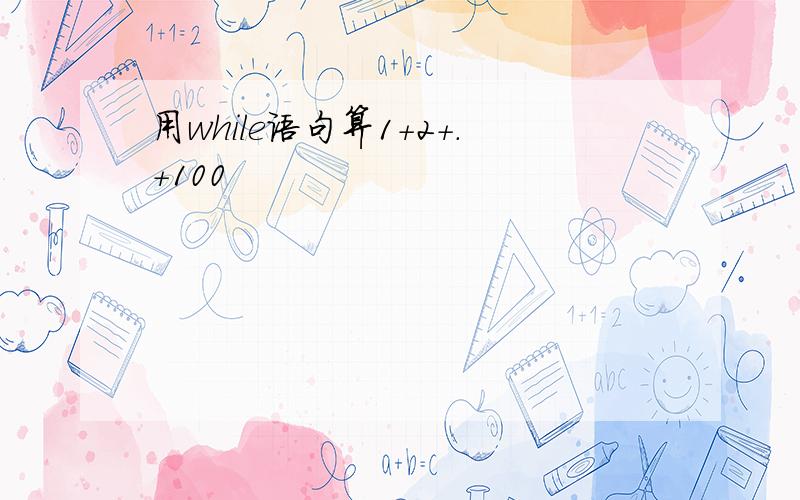 用while语句算1+2+.+100