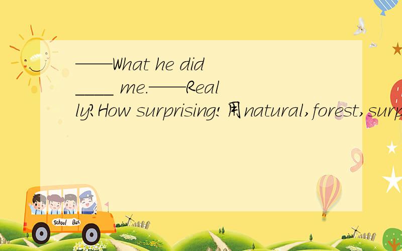 ——What he did ____ me.——Really?How surprising!用natural,forest,surprise中的其中一个填空.