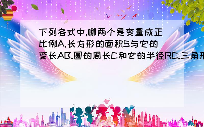 下列各式中,哪两个是变量成正比例A.长方形的面积S与它的变长AB.圆的周长C和它的半径RC.三角形面积不变时,它的变长A和这条边上的高HD.某人的体重G和她的身高H