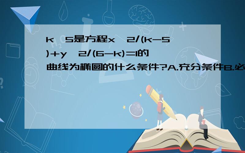 k>5是方程x^2/(k-5)+y^2/(6-k)=1的曲线为椭圆的什么条件?A.充分条件B.必要条件C.充要条件D.既不充分也不必要条件