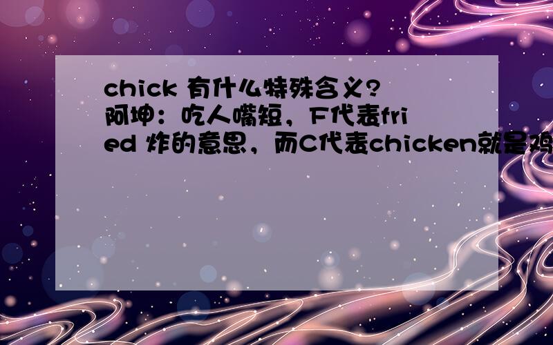 chick 有什么特殊含义?阿坤：吃人嘴短，F代表fried 炸的意思，而C代表chicken就是鸡肉，注意，千万别把，chicken说成是chick，因为它有着特殊的含义。KFC