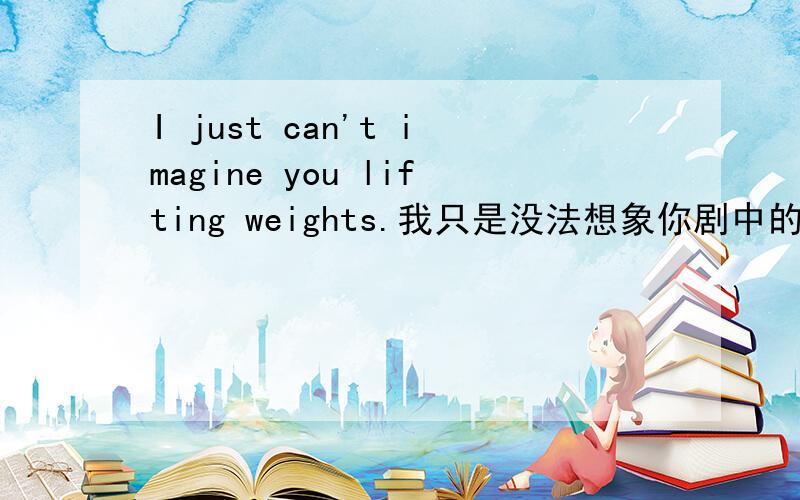 I just can't imagine you lifting weights.我只是没法想象你剧中的样子.为什么后面用lifting?这是一种什么结构?