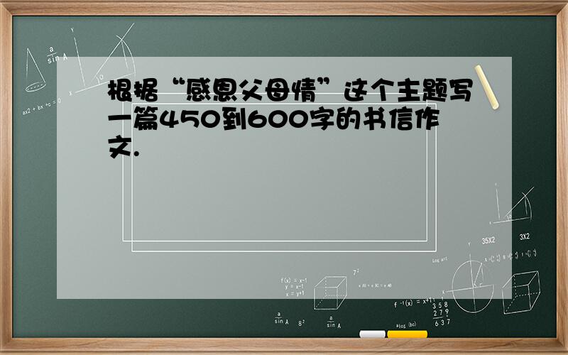 根据“感恩父母情”这个主题写一篇450到600字的书信作文.