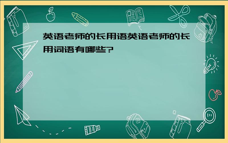 英语老师的长用语英语老师的长用词语有哪些?