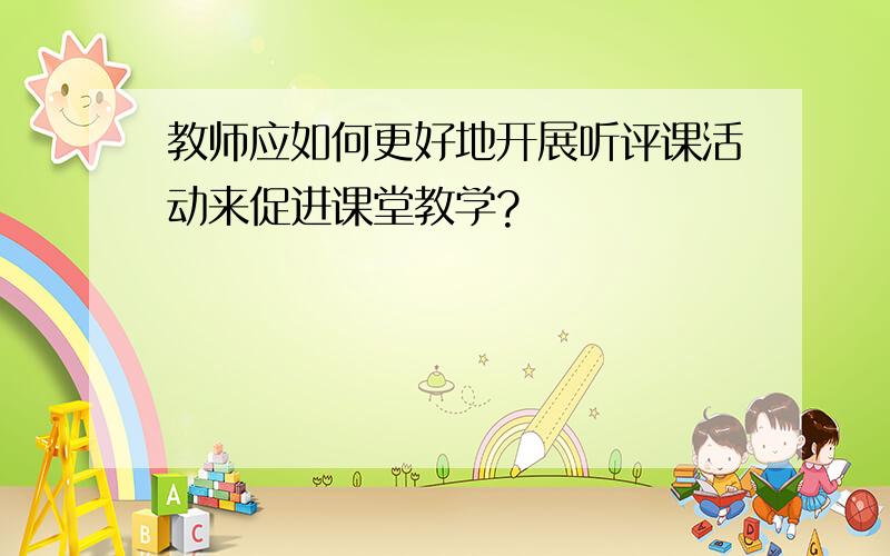 教师应如何更好地开展听评课活动来促进课堂教学?