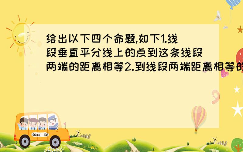 给出以下四个命题,如下1.线段垂直平分线上的点到这条线段两端的距离相等2.到线段两端距离相等的点在这条线段的垂直平分线上3.不在线段垂直平分线上的点,到这两条线段两端的距离不相