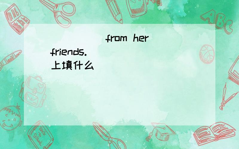 _____ from her friends._____ 上填什么