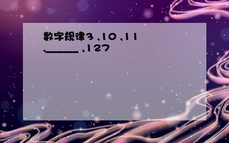 数字规律3 ,10 ,11 ,______ ,127