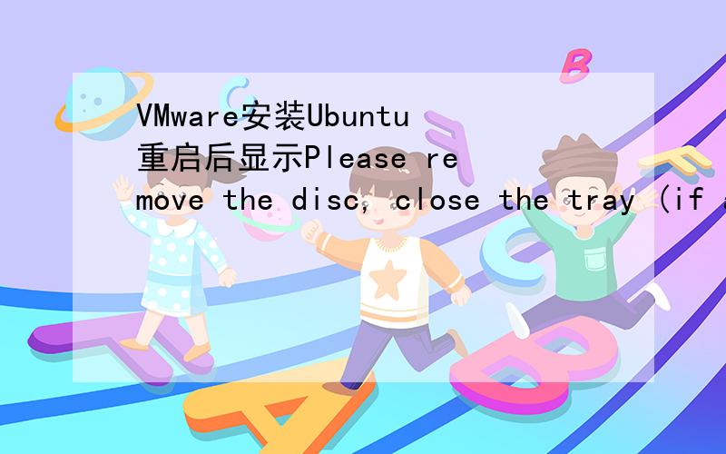 VMware安装Ubuntu重启后显示Please remove the disc, close the tray (if any) and press ENTER然后关机了再看机直接就一个黑屏了啊,怎么解决额?