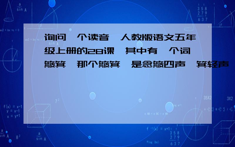 询问一个读音,人教版语文五年级上册的28课,其中有一个词簸箕,那个簸箕,是念簸四声,箕轻声,还是簸四声,箕一声?急,比如,念簸四声,箕轻声,那么就说一下,为什么这么念,为什么不念哪一个读音