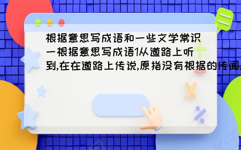 根据意思写成语和一些文学常识一根据意思写成语1从道路上听到,在在道路上传说,原指没有根据的传闻.2比喻平时默默无闻,突然有惊人的表现.3一句话包含两个意识,即表面上一个意思,而暗中