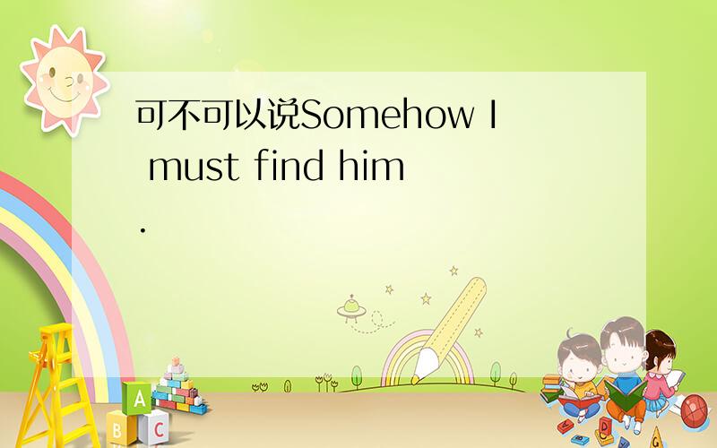 可不可以说Somehow I must find him.