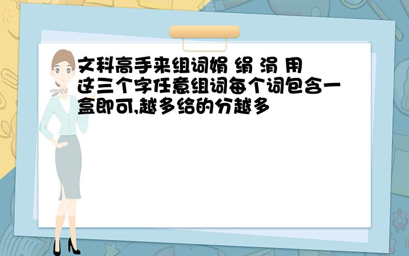 文科高手来组词娟 绢 涓 用这三个字任意组词每个词包含一盒即可,越多给的分越多