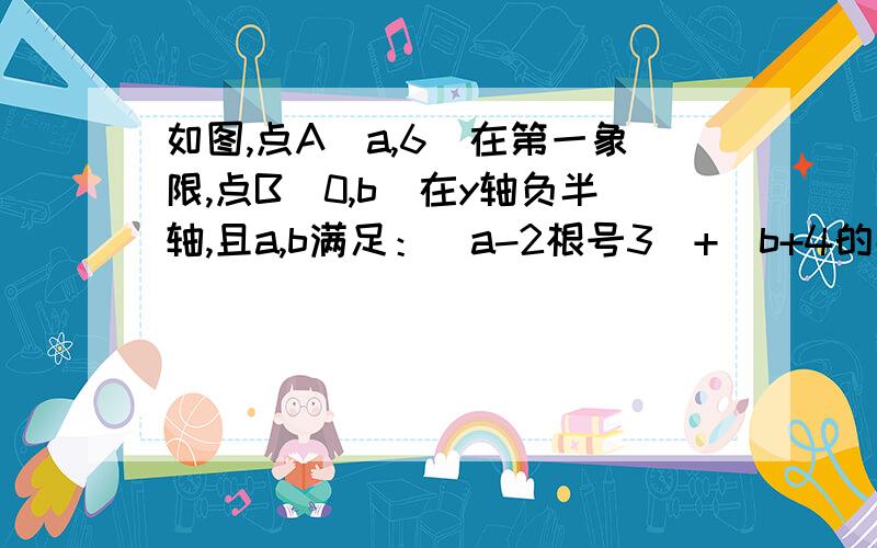 如图,点A（a,6)在第一象限,点B（0,b)在y轴负半轴,且a,b满足：（a-2根号3）+（b+4的绝对值）=0（1）求三角形AOB的面积 .（2）若线段AB与x轴相较于点C,在x轴上是否存在点D,是S三角形ACD=S三角形BOD,若