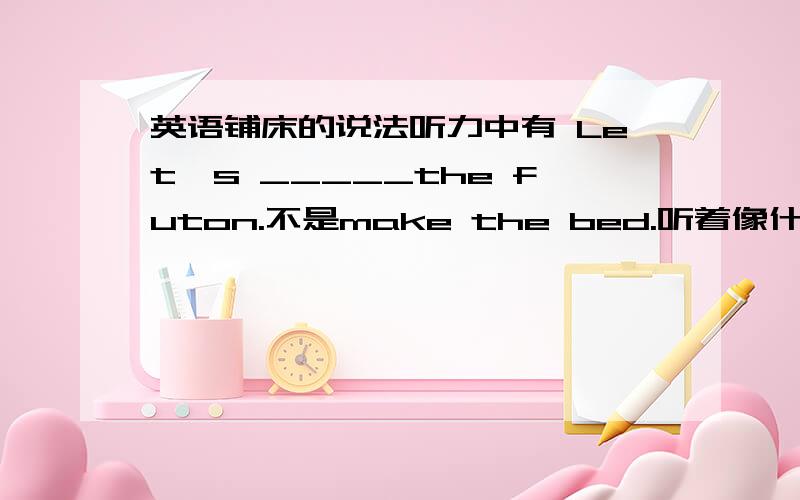 英语铺床的说法听力中有 Let's _____the futon.不是make the bed.听着像什么 brad 具体是什么啊