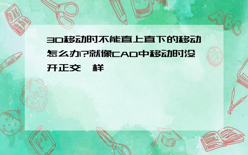 3D移动时不能直上直下的移动怎么办?就像CAD中移动时没开正交一样