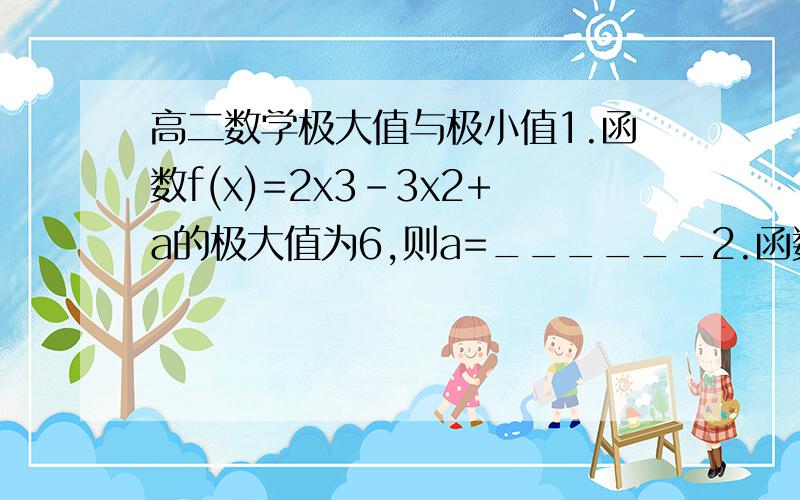 高二数学极大值与极小值1.函数f(x)=2x3-3x2+a的极大值为6,则a=______2.函数y=x3-2ax+a在(0,1)内有级小值,则实数a的取值范围是_______