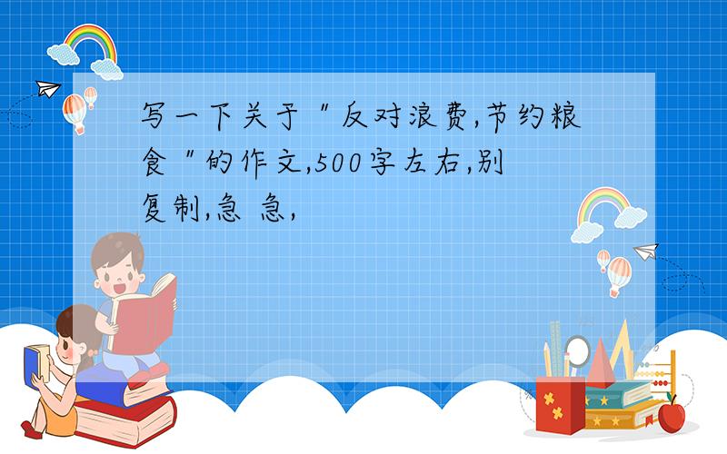 写一下关于＂反对浪费,节约粮食＂的作文,500字左右,别复制,急 急,