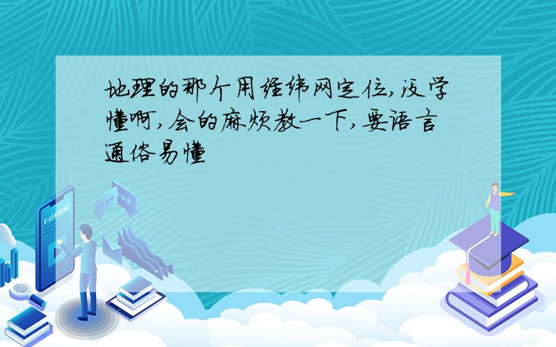 地理的那个用经纬网定位,没学懂啊,会的麻烦教一下,要语言通俗易懂