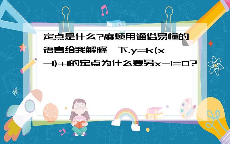 定点是什么?麻烦用通俗易懂的语言给我解释一下.y=k(x-1)+1的定点为什么要另x-1=0?