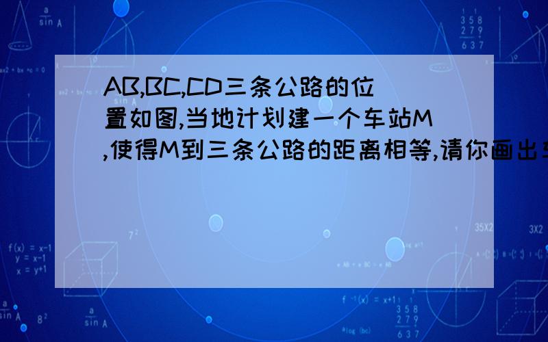 AB,BC,CD三条公路的位置如图,当地计划建一个车站M,使得M到三条公路的距离相等,请你画出车站M的位置图.