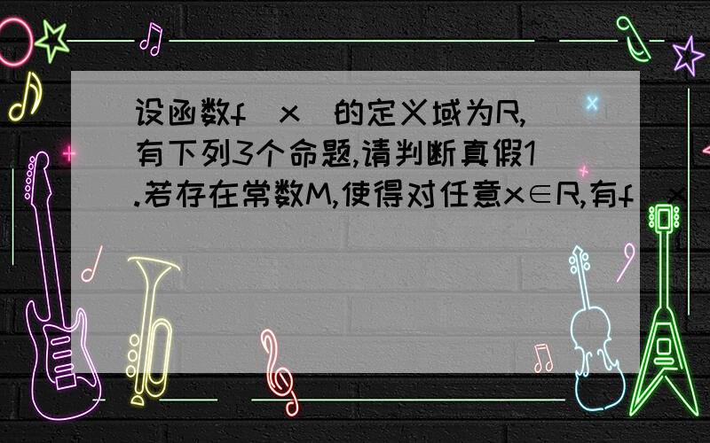 设函数f（x）的定义域为R,有下列3个命题,请判断真假1.若存在常数M,使得对任意x∈R,有f（x）《M,则M是函数f（x）的最大值2.若存在x0∈R,使得对任意的x∈R,且x不等于x0,有f（x）