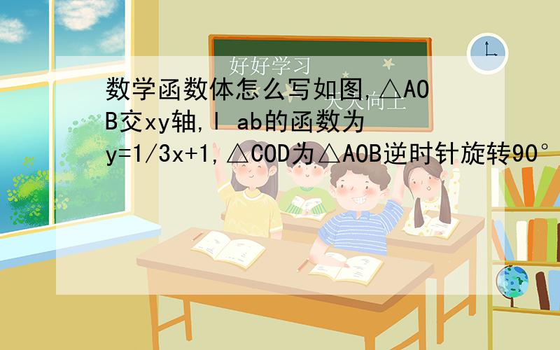 数学函数体怎么写如图,△AOB交xy轴,l ab的函数为y=1/3x+1,△COD为△AOB逆时针旋转90°形成,求：是否存在点Q使△ABQ∽△ABO?（Q在l GB上）