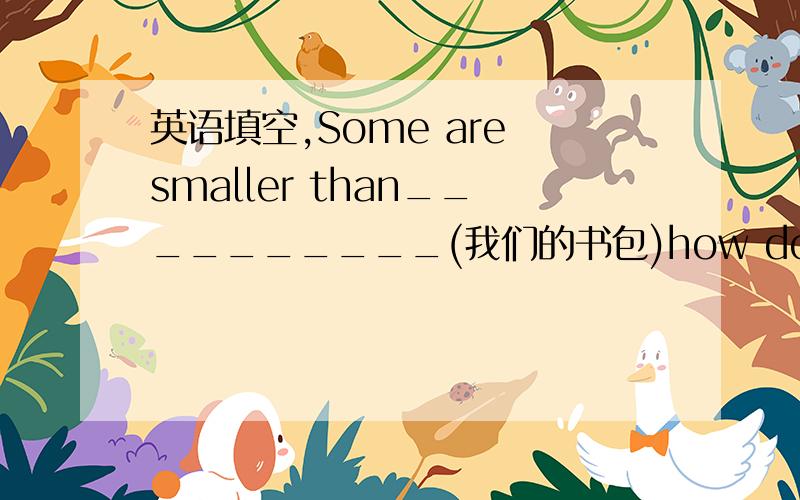 英语填空,Some are smaller than__________(我们的书包)how do you know when you________________?(得了流感)My computer is _______________(坏了_What are you _____________(寻找)Line up ______________(丛矮到高)