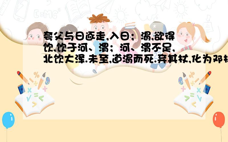 夸父与日逐走,入日；渴,欲得饮,饮于河、渭；河、渭不足,北饮大泽.未至,道渴而死.弃其杖,化为邓林.译文:夸父与太阳竞跑,一直追赶到太阳落下的地方；他感到口渴,想要喝水,就到黄河、渭水