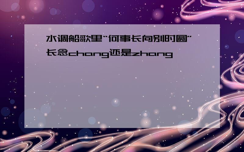 水调船歌里“何事长向别时圆”长念chang还是zhang