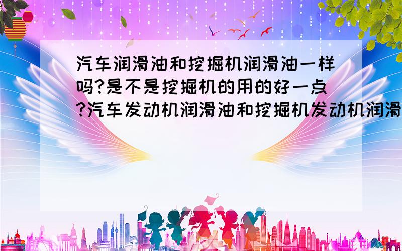 汽车润滑油和挖掘机润滑油一样吗?是不是挖掘机的用的好一点?汽车发动机润滑油和挖掘机发动机润滑油是用一样吗 是不是挖掘机润滑油能更好点?