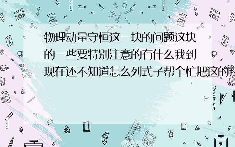 物理动量守恒这一块的问题这块的一些要特别注意的有什么我到现在还不知道怎么列式子帮个忙把这的技巧要点说下就像什么时候能列动量守恒条件是什么有什么特殊情况什么的我要详细的