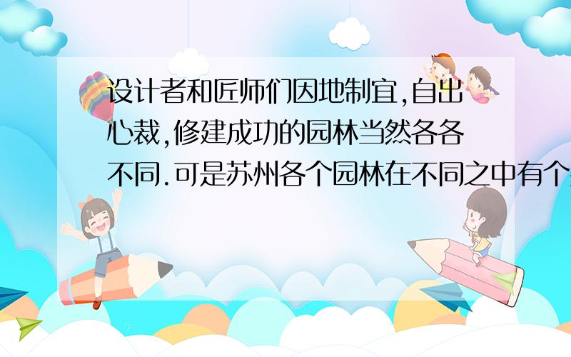 设计者和匠师们因地制宜,自出心裁,修建成功的园林当然各各不同.可是苏州各个园林在不同之中有个共同点似乎设计者和匠师们一致追求的是：务必使游览者无论站在哪个点上,眼前总是一幅