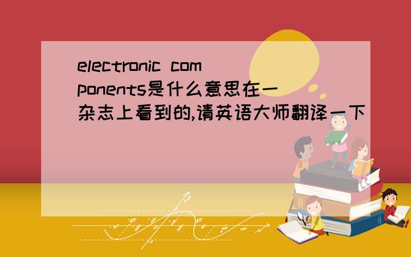 electronic components是什么意思在一杂志上看到的,请英语大师翻译一下