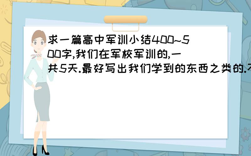 求一篇高中军训小结400~500字,我们在军校军训的,一共5天.最好写出我们学到的东西之类的.不要抄别人的，一定要写出学到的精神。如集体观念之类的，