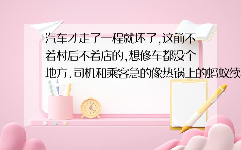 汽车才走了一程就坏了,这前不着村后不着店的,想修车都没个地方.司机和乘客急的像热锅上的蚂蚁续写500字