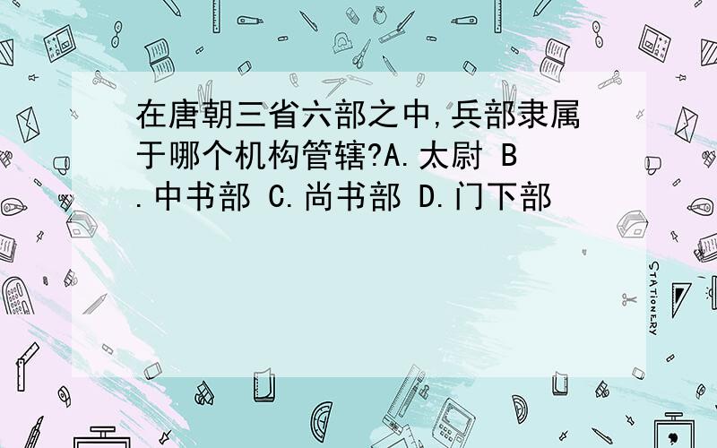 在唐朝三省六部之中,兵部隶属于哪个机构管辖?A.太尉 B.中书部 C.尚书部 D.门下部